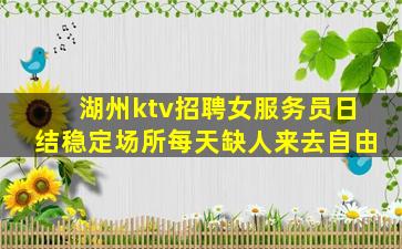 湖州ktv招聘女服务员日结稳定场所每天缺人来去自由