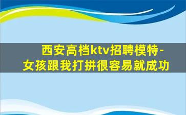 西安高档ktv招聘模特-女孩跟我打拼很容易就成功